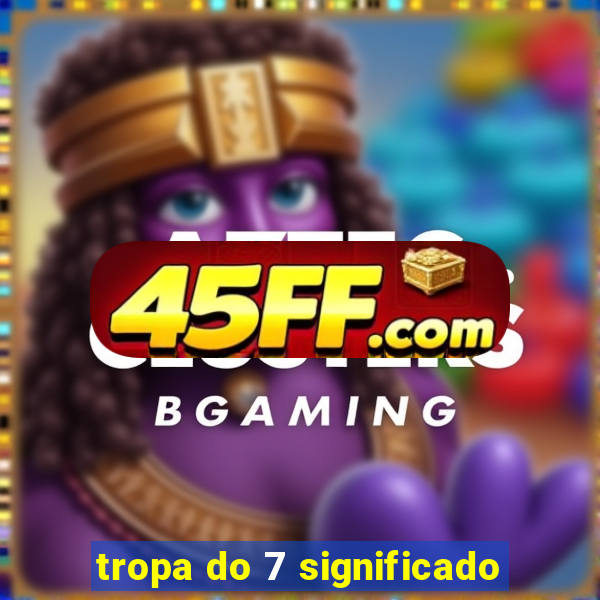 tropa do 7 significado